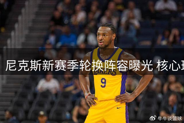 尼克斯新赛季轮换阵容曝光 核心班底保留仅微调